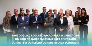 Protocolo de Colaboração para a criação de um HUB de Saúde em Guimarães celebrado durante o Conselho Consultivo da Economia